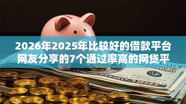 2026年2025年比较好的借款平台网友分享的7个通过率高的网贷平台我觉得不错！