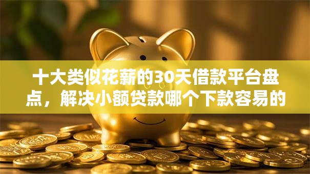 十大类似花薪的30天借款平台盘点，解决小额贷款哪个下款容易的问题