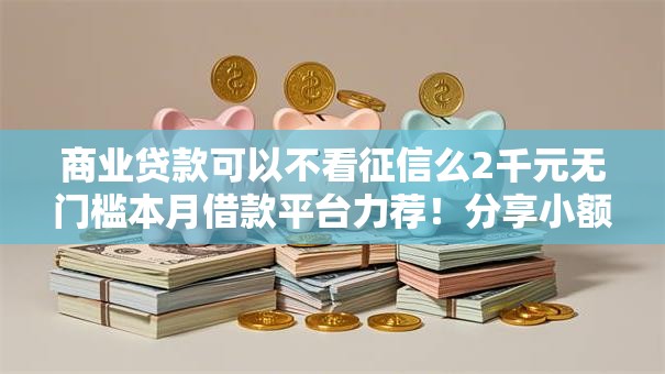 商业贷款可以不看征信么2千元无门槛本月借款平台力荐！分享小额网贷口子2千元无门槛借款