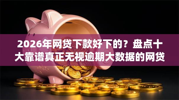 2026年网贷下款好下的？盘点十大靠谱真正无视逾期大数据的网贷app
