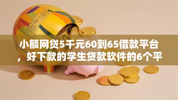 小额网贷5千元60到65借款平台，好下款的学生贷款软件的6个平台介绍