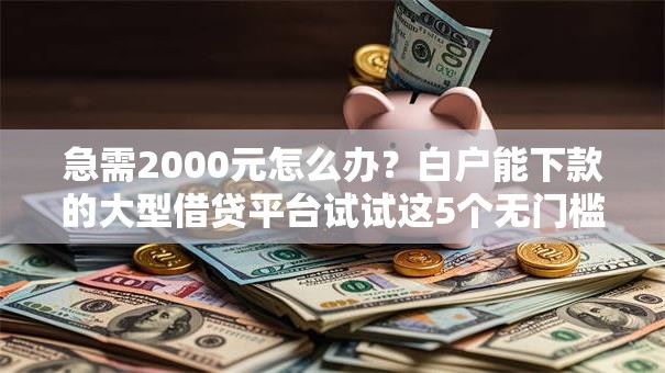 急需2000元怎么办？白户能下款的大型借贷平台试试这5个无门槛平台