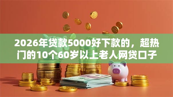 2026年贷款5000好下款的，超热门的10个60岁以上老人网贷口子推荐
