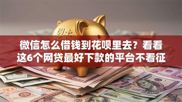 微信怎么借钱到花呗里去？看看这6个网贷最好下款的平台不看征信怎么样