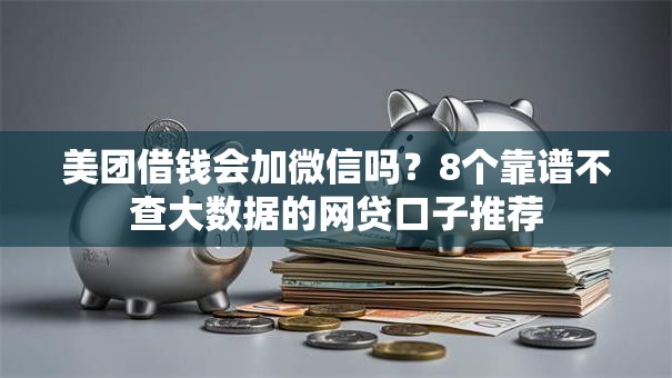 美团借钱会加微信吗？8个靠谱不查大数据的网贷口子推荐