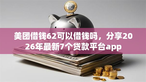 美团借钱62可以借钱吗，分享2026年最新7个贷款平台app