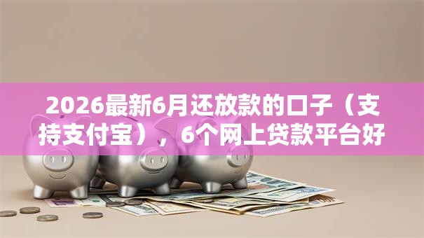 2026最新6月还放款的口子（支持支付宝），6个网上贷款平台好下款无私分享