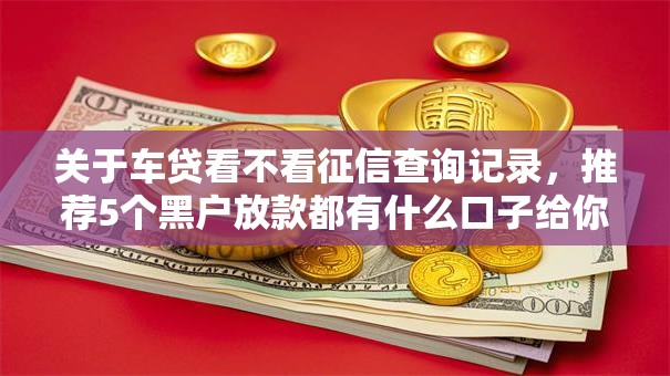 关于车贷看不看征信查询记录，推荐5个黑户放款都有什么口子给你