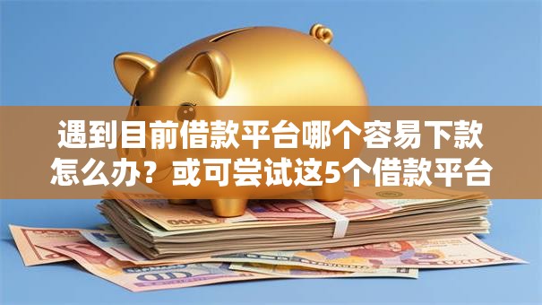 遇到目前借款平台哪个容易下款怎么办？或可尝试这5个借款平台容易通过