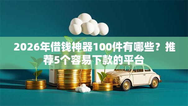 2026年借钱神器100件有哪些？推荐5个容易下款的平台