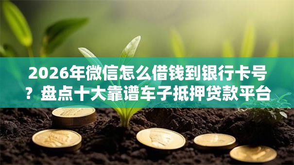 2026年微信怎么借钱到银行卡号？盘点十大靠谱车子抵押贷款平台