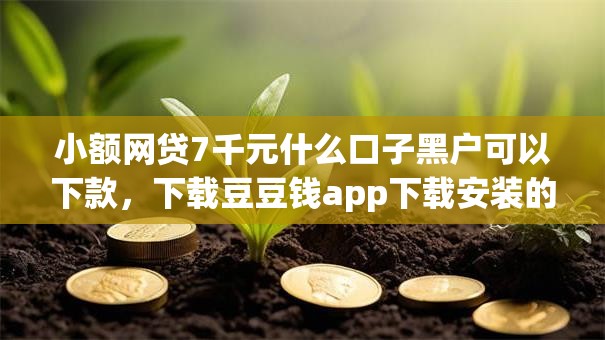 小额网贷7千元什么口子黑户可以下款，下载豆豆钱app下载安装的6个平台介绍