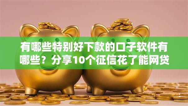有哪些特别好下款的口子软件有哪些？分享10个征信花了能网贷的平台