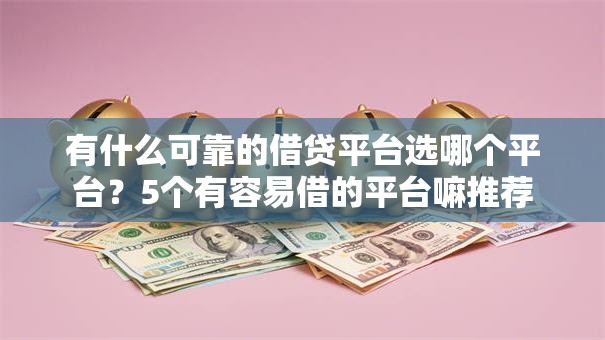 有什么可靠的借贷平台选哪个平台？5个有容易借的平台嘛推荐