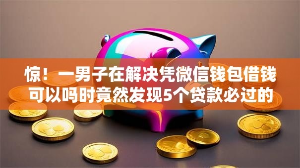惊！一男子在解决凭微信钱包借钱可以吗时竟然发现5个贷款必过的软件，事后分享了出来