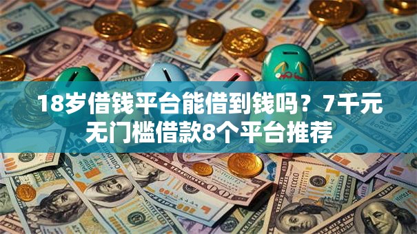 18岁借钱平台能借到钱吗？7千元无门槛借款8个平台推荐