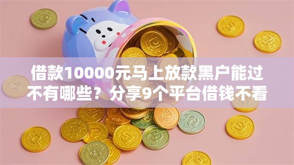 借款10000元马上放款黑户能过不有哪些？分享9个平台借钱不看征信不看逾期,不看欠款
