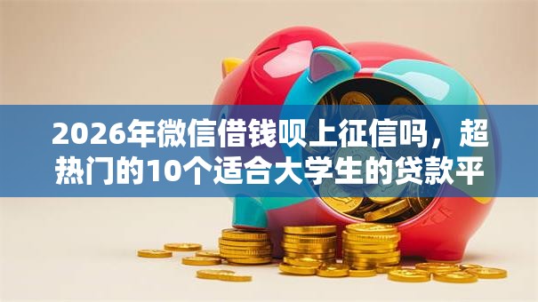 2026年微信借钱呗上征信吗，超热门的10个适合大学生的贷款平台推荐