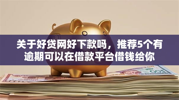 关于好贷网好下款吗，推荐5个有逾期可以在借款平台借钱给你