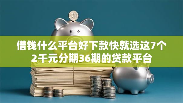 借钱什么平台好下款快就选这7个2千元分期36期的贷款平台