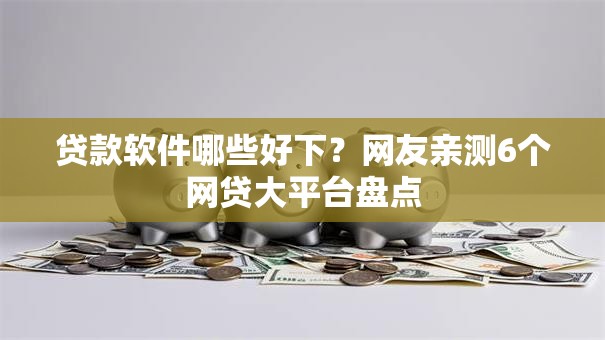 贷款软件哪些好下？网友亲测6个网贷大平台盘点