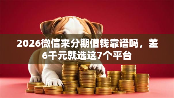 2026微信来分期借钱靠谱吗，差6千元就选这7个平台