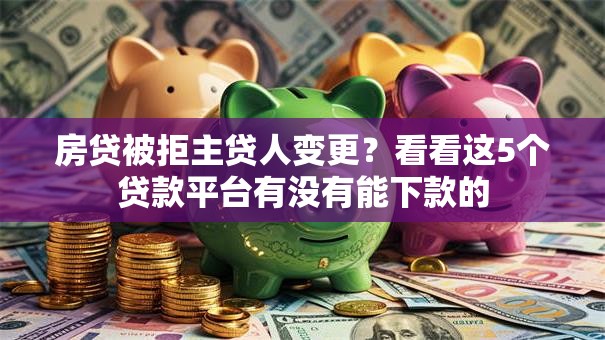 房贷被拒主贷人变更？看看这5个贷款平台有没有能下款的