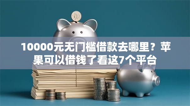 10000元无门槛借款去哪里？苹果可以借钱了看这7个平台