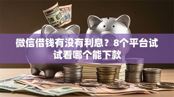 微信借钱有没有利息？8个平台试试看哪个能下款