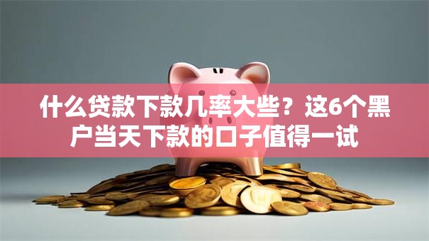 什么贷款下款几率大些？这6个黑户当天下款的口子值得一试