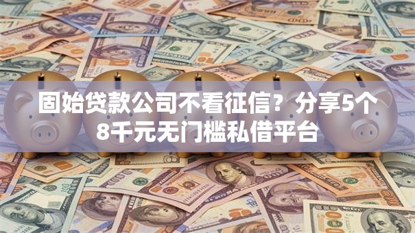 固始贷款公司不看征信?分享5个8千元无门槛私借平台 固始贷款公司不看征信?分享5个8千元无门槛私借平台