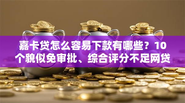 嘉卡贷怎么容易下款有哪些？10个貌似免审批、综合评分不足网贷平台可以借款合集