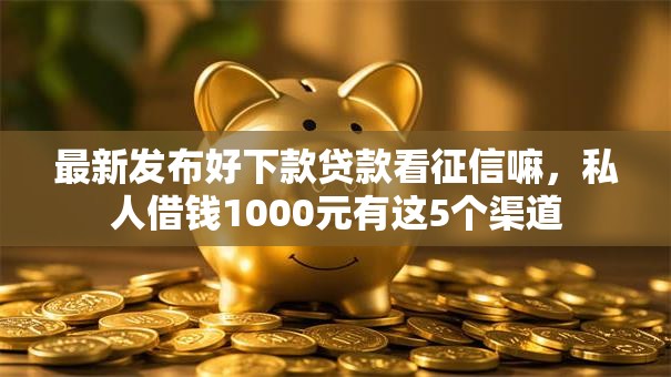 最新发布好下款贷款看征信嘛,私人借钱1000元有这5个渠道 最新发布好下款贷款看征信嘛,私人借钱1000元有这5个渠道