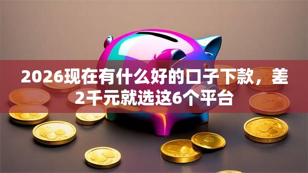 2026现在有什么好的口子下款，差2千元就选这6个平台