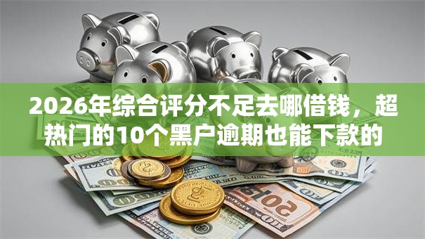 2026年综合评分不足去哪借钱，超热门的10个黑户逾期也能下款的网贷推荐