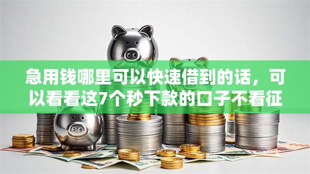 急用钱哪里可以快速借到的话，可以看看这7个秒下款的口子不看征信不用信用卡