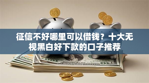 征信不好哪里可以借钱？十大无视黑白好下款的口子推荐