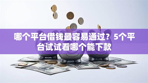 哪个平台借钱最容易通过？5个平台试试看哪个能下款