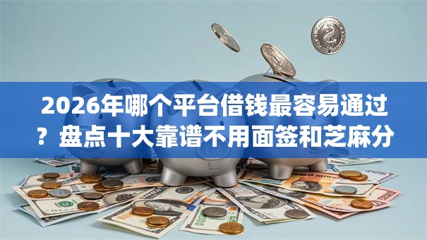 2026年哪个平台借钱最容易通过？盘点十大靠谱不用面签和芝麻分的贷款app