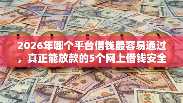 2026年哪个平台借钱最容易通过，真正能放款的5个网上借钱安全可靠的平台推荐