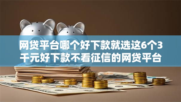 网贷平台哪个好下款就选这6个3千元好下款不看征信的网贷平台
