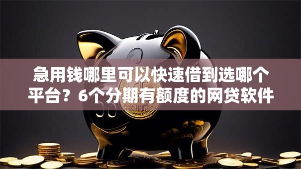 急用钱哪里可以快速借到选哪个平台？6个分期有额度的网贷软件推荐