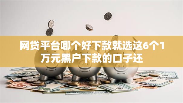 网贷平台哪个好下款就选这6个1万元黑户下款的口子还