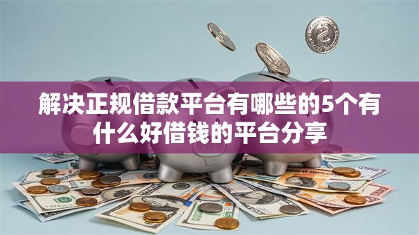 解决正规借款平台有哪些的5个有什么好借钱的平台分享 解决正规借款平台有哪些的5个有什么好借钱的平台分享