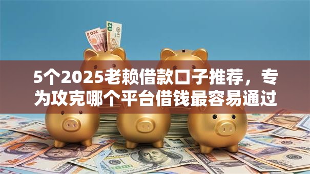 5个2025老赖借款口子推荐，专为攻克哪个平台借钱最容易通过难题