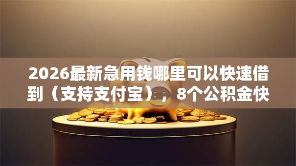 2026最新急用钱哪里可以快速借到（支持支付宝），8个公积金快速贷款口子无私分享