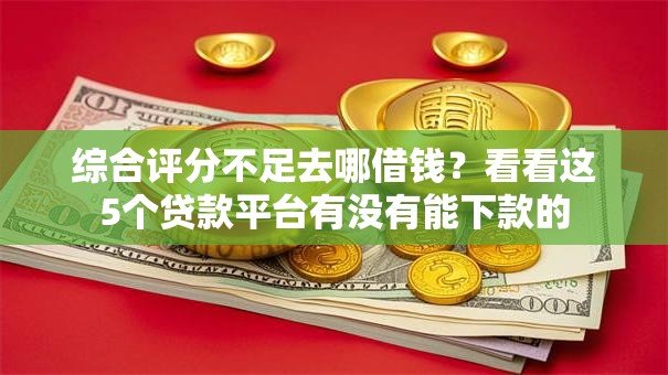 综合评分不足去哪借钱？看看这5个贷款平台有没有能下款的