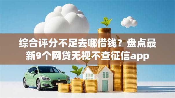 综合评分不足去哪借钱？盘点最新9个网贷无视不查征信app
