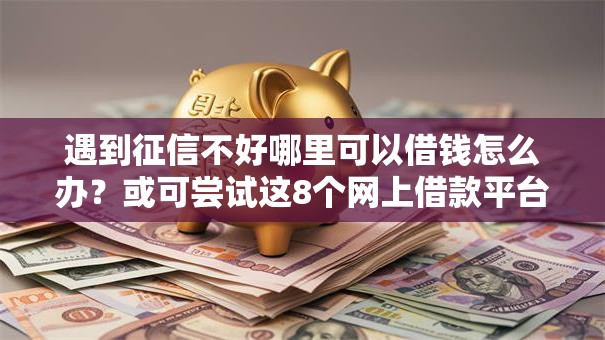 遇到征信不好哪里可以借钱怎么办?或可尝试这8个网上借款平台借钱靠谱 遇到征信不好哪里可以借钱怎么办?或可尝试这8个网上借款平台借钱靠谱