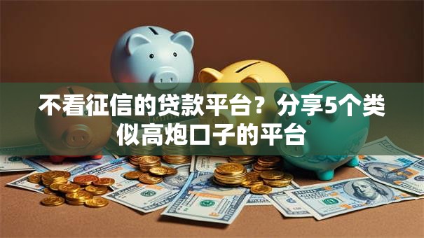 不看征信的贷款平台？分享5个类似高炮口子的平台